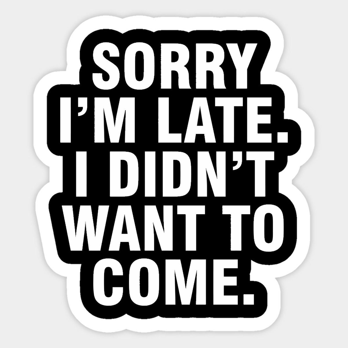 Sorry I'm Late I Didn't Want To Come