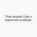 That Sounds Like A Tomorrow Problem