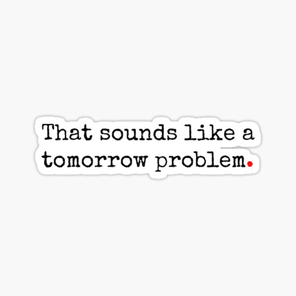 That Sounds Like A Tomorrow Problem