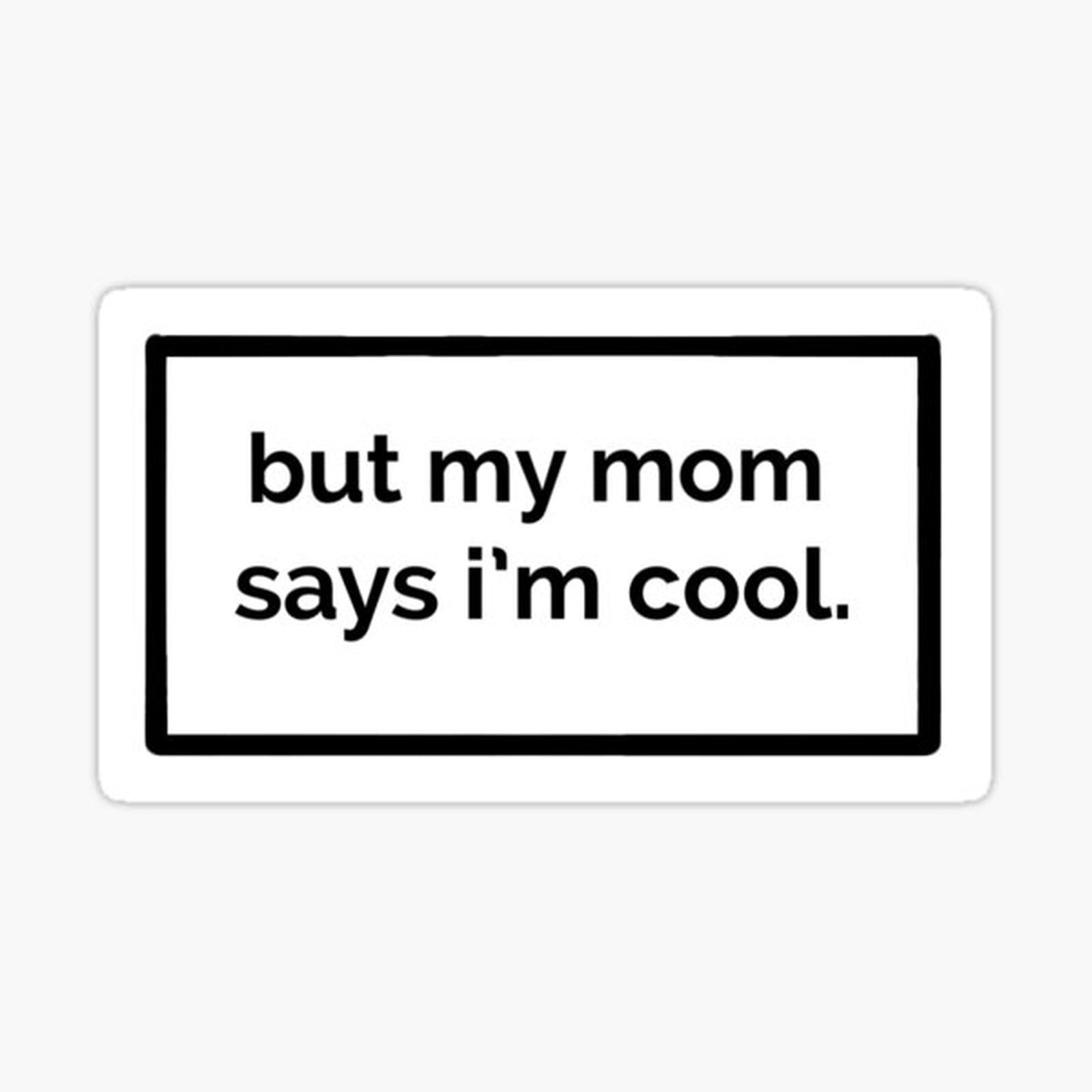 But my mom says i’m cool
