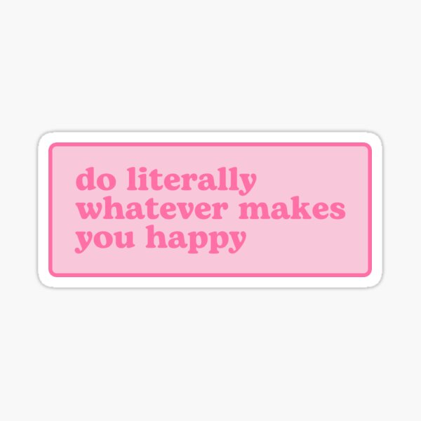 do literally whatever makes you happy