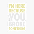 - I'm Here Because You Broke Something