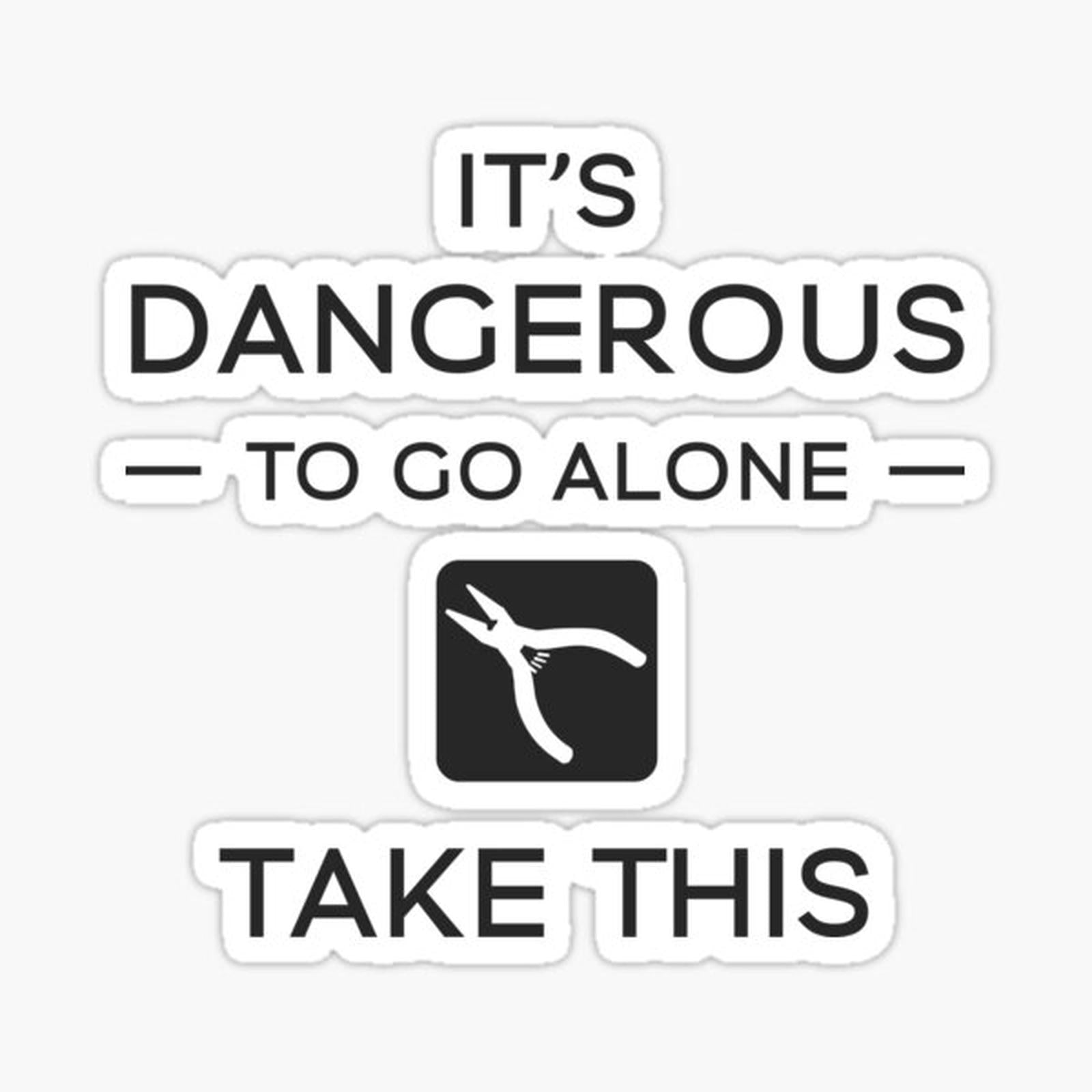 It's Dangerous To Go Alone
