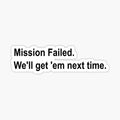 Mission Failed. We'll get 'em next time meme