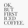 OK, BUT FIRST ICED COFFEE.