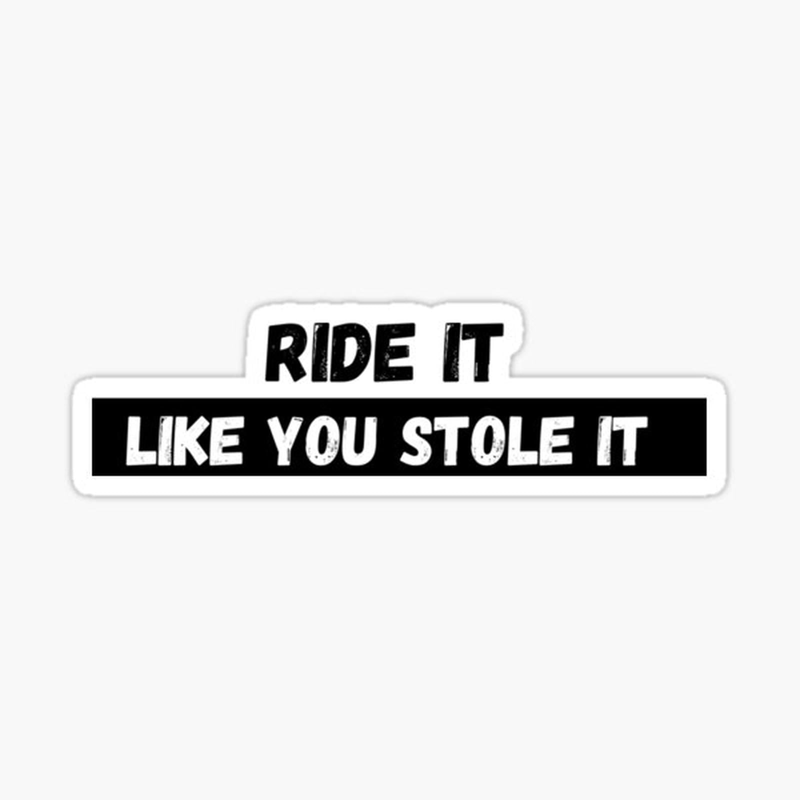 Ride it like you stole it