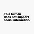 This human does not support social interaction.