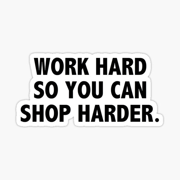 work hard so you can shop harder