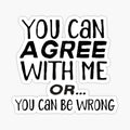 You Can Agree with Me Or You Can Be Wrong