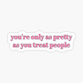 you're only as pretty as you treat people