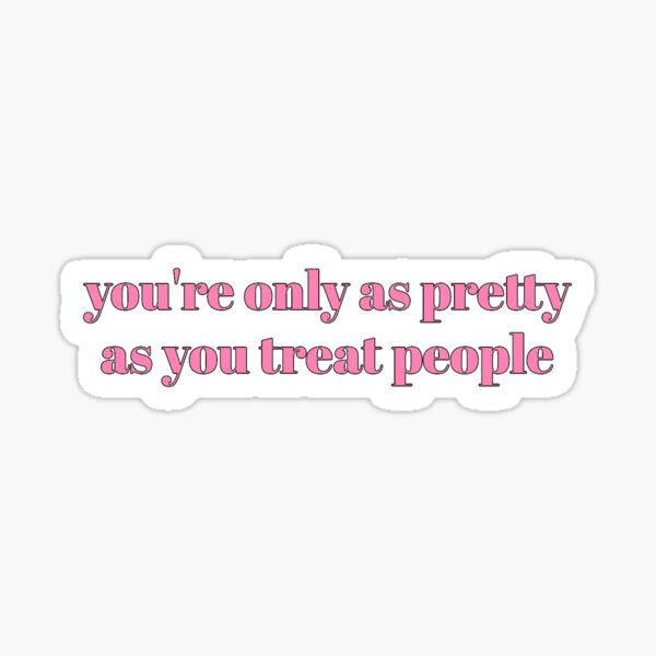 you're only as pretty as you treat people